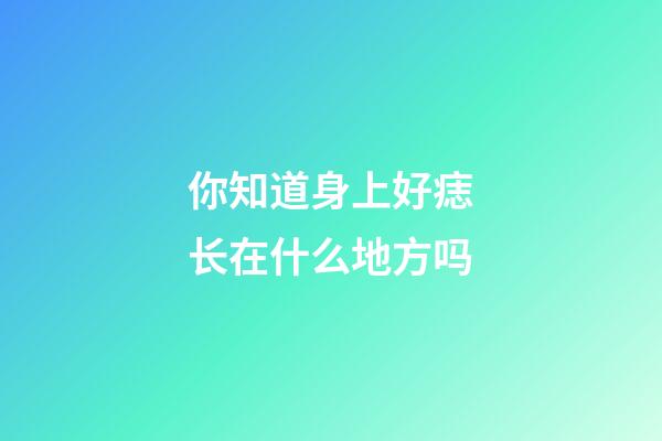 你知道身上好痣长在什么地方吗