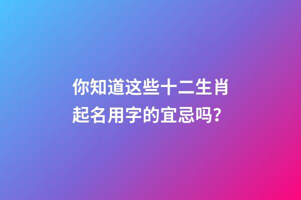 你知道这些十二生肖起名用字的宜忌吗？