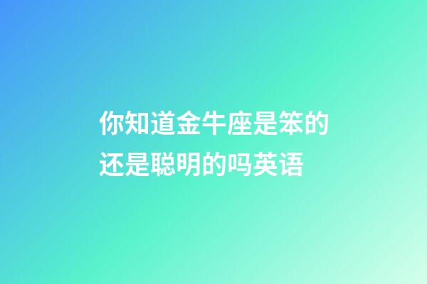 你知道金牛座是笨的还是聪明的吗英语-第1张-星座运势-玄机派