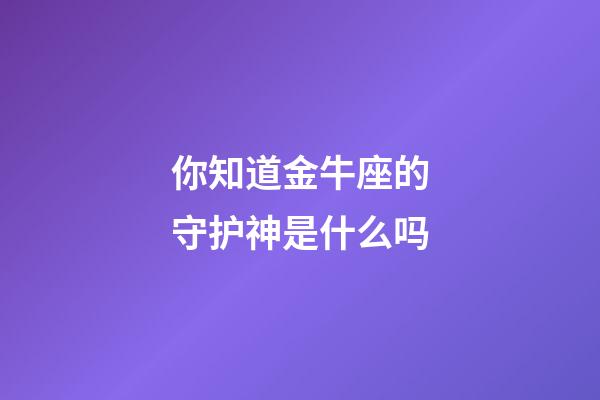 你知道金牛座的守护神是什么吗-第1张-星座运势-玄机派