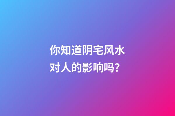 你知道阴宅风水对人的影响吗？