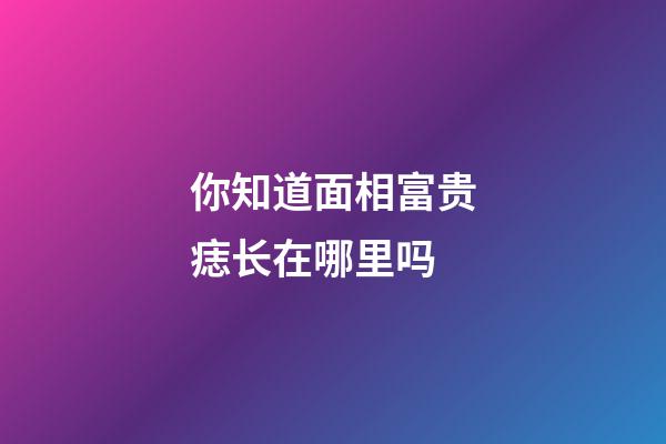 你知道面相富贵痣长在哪里吗