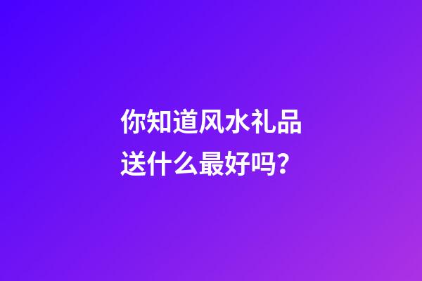 你知道风水礼品送什么最好吗？
