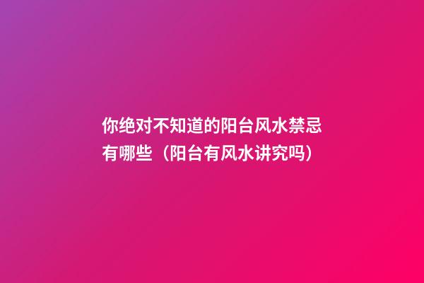 你绝对不知道的阳台风水禁忌有哪些（阳台有风水讲究吗）