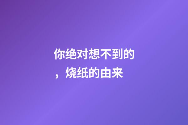 你绝对想不到的，烧纸的由来
