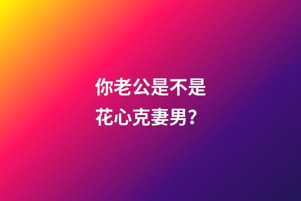 你老公是不是花心克妻男？