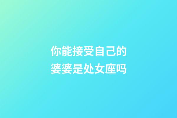 你能接受自己的婆婆是处女座吗-第1张-星座运势-玄机派