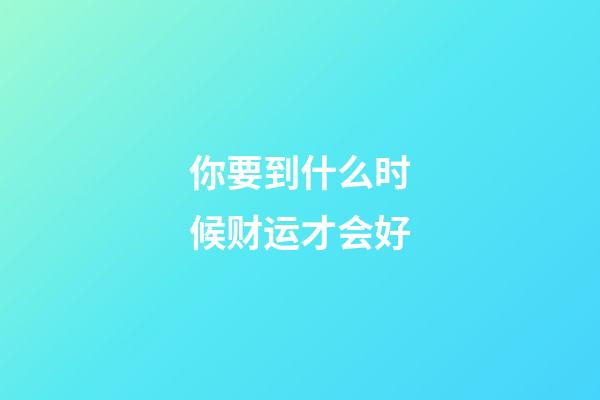 你要到什么时候财运才会好