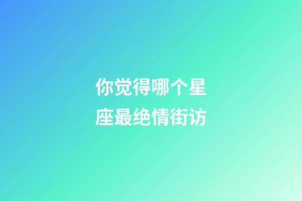 你觉得哪个星座最绝情街访-第1张-星座运势-玄机派