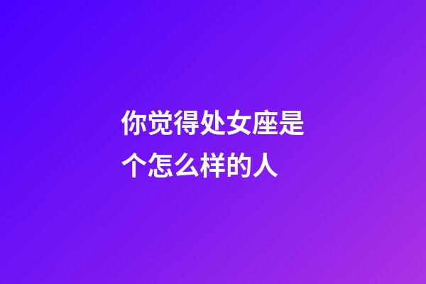 你觉得处女座是个怎么样的人-第1张-星座运势-玄机派