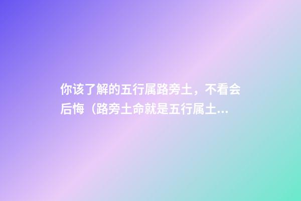 你该了解的五行属路旁土，不看会后悔（路旁土命就是五行属土吗）