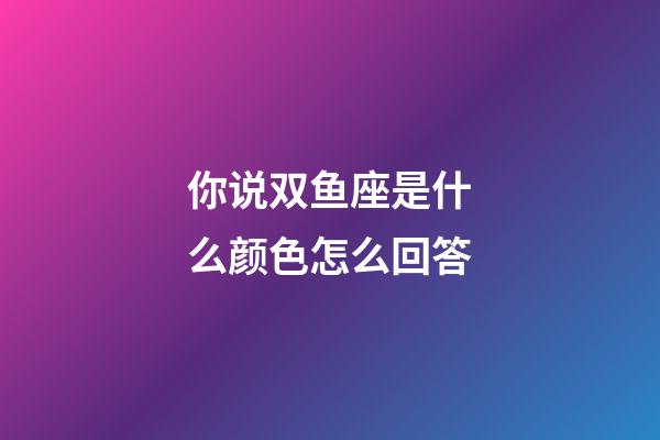你说双鱼座是什么颜色怎么回答-第1张-星座运势-玄机派