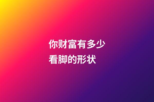 你财富有多少看脚的形状