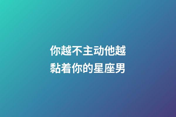 你越不主动他越黏着你的星座男-第1张-星座运势-玄机派