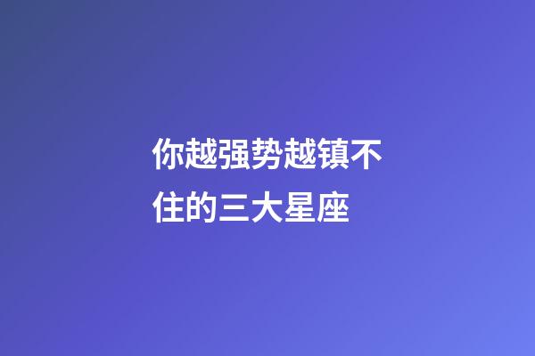 你越强势越镇不住的三大星座-第1张-星座运势-玄机派