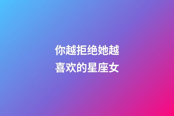 你越拒绝她越喜欢的星座女-第1张-星座运势-玄机派