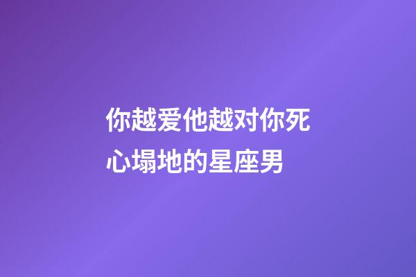 你越爱他越对你死心塌地的星座男-第1张-星座运势-玄机派