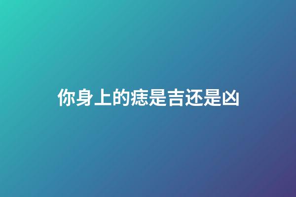 你身上的痣是吉还是凶