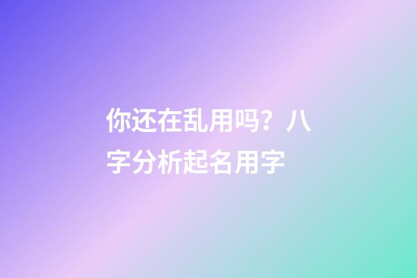 你还在乱用吗？八字分析起名用字