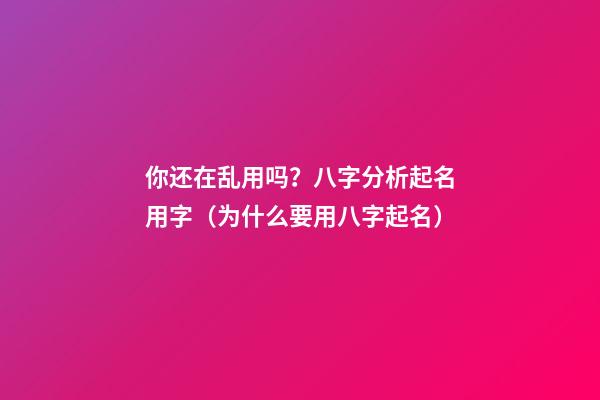 你还在乱用吗？八字分析起名用字（为什么要用八字起名）