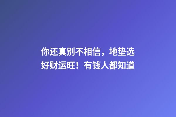 你还真别不相信，地垫选好财运旺！有钱人都知道