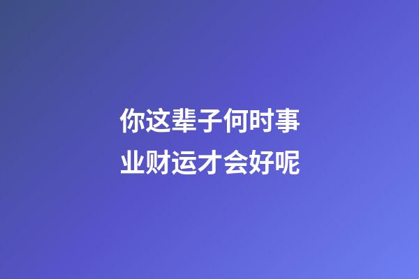 你这辈子何时事业财运才会好呢
