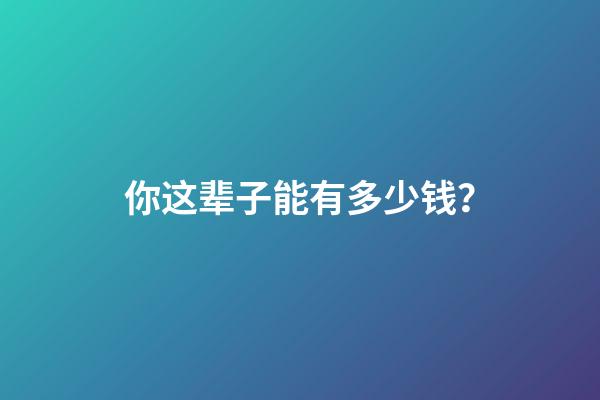 你这辈子能有多少钱？
