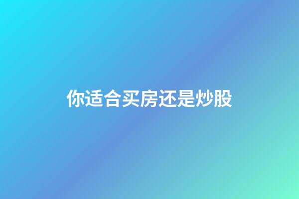 你适合买房还是炒股
