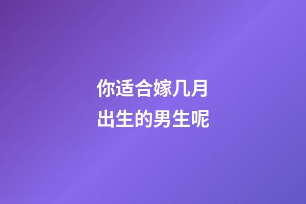 你适合嫁几月出生的男生呢?