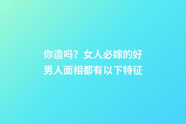你造吗？女人必嫁的好男人面相都有以下特征