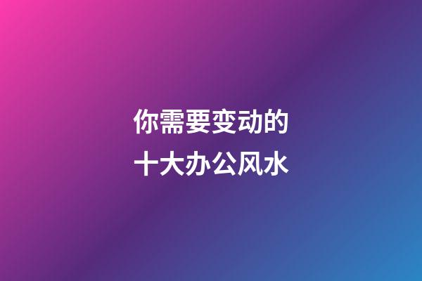 你需要变动的十大办公风水