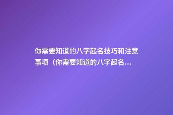 你需要知道的八字起名技巧和注意事项（你需要知道的八字起名技巧和注意事项有哪些）