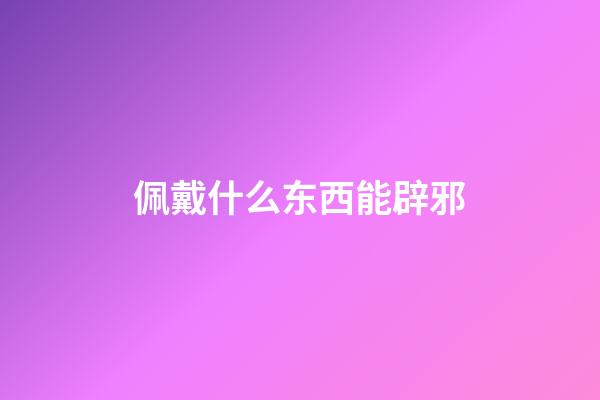 佩戴什么东西能辟邪