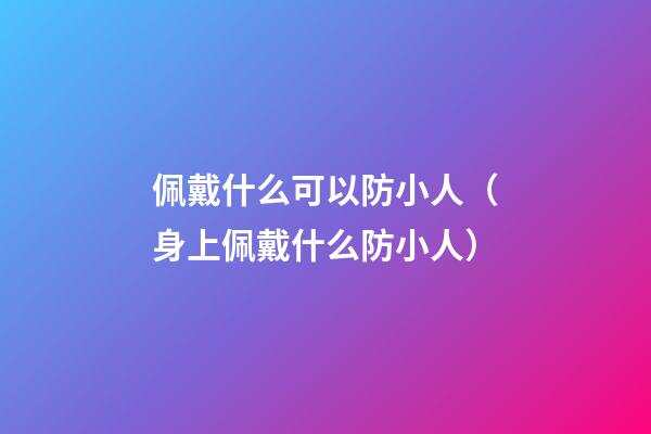 佩戴什么可以防小人（身上佩戴什么防小人）