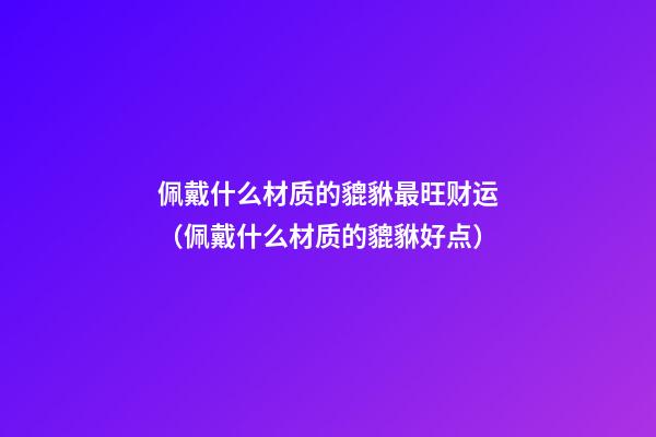 佩戴什么材质的貔貅最旺财运（佩戴什么材质的貔貅好点）