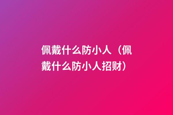 佩戴什么防小人（佩戴什么防小人招财）