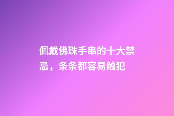 佩戴佛珠手串的十大禁忌，条条都容易触犯