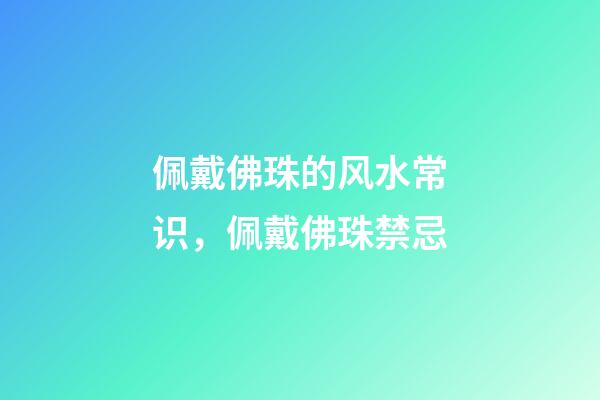 佩戴佛珠的风水常识，佩戴佛珠禁忌