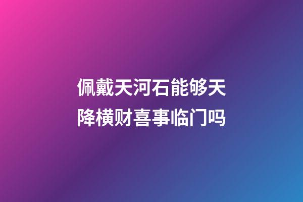 佩戴天河石能够天降横财喜事临门吗