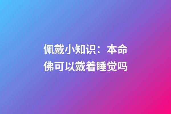 佩戴小知识：本命佛可以戴着睡觉吗