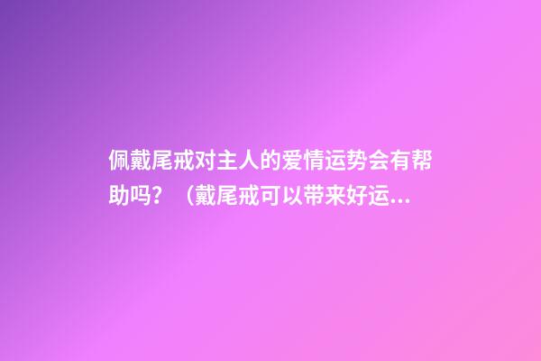 佩戴尾戒对主人的爱情运势会有帮助吗？（戴尾戒可以带来好运）
