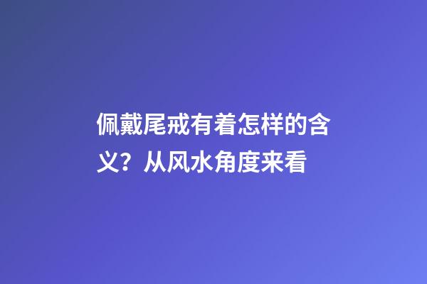 佩戴尾戒有着怎样的含义？从风水角度来看