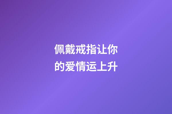 佩戴戒指让你的爱情运上升