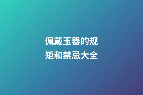 佩戴玉器的规矩和禁忌大全