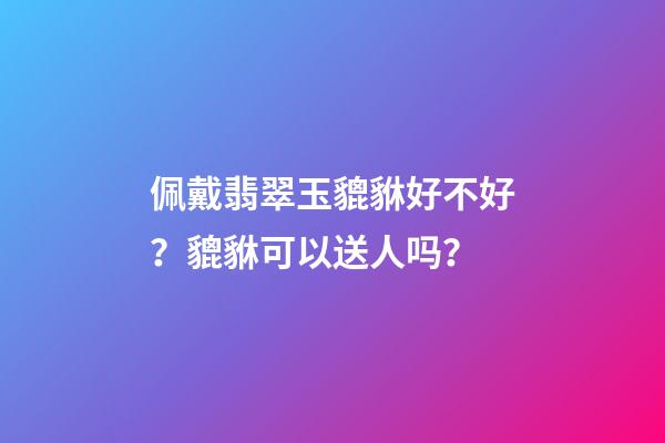 佩戴翡翠玉貔貅好不好？貔貅可以送人吗？