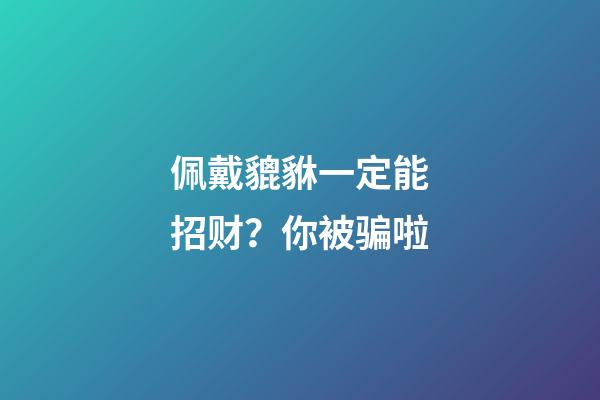 佩戴貔貅一定能招财？你被骗啦