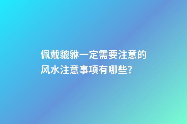佩戴貔貅一定需要注意的风水注意事项有哪些？