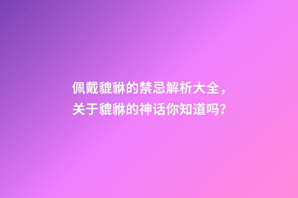 佩戴貔貅的禁忌解析大全，关于貔貅的神话你知道吗？