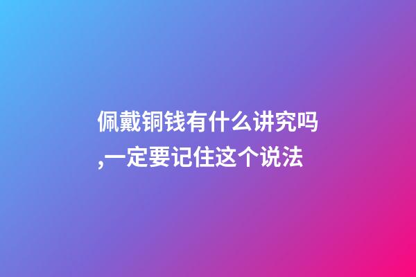 佩戴铜钱有什么讲究吗,一定要记住这个说法-第1张-观点-玄机派