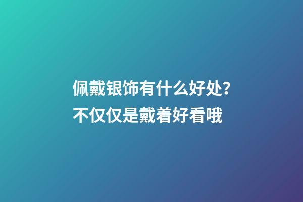 佩戴银饰有什么好处？不仅仅是戴着好看哦